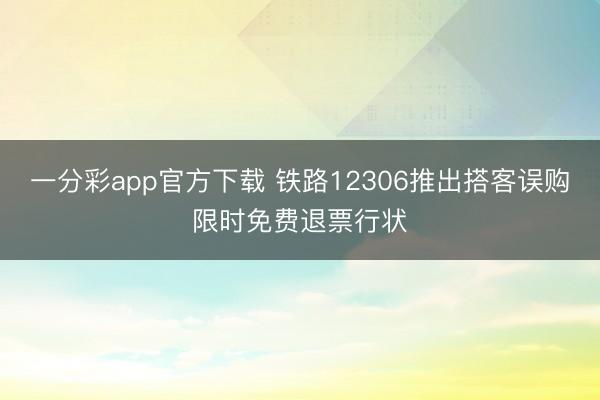一分彩app官方下载 铁路12306推出搭客误购限时免费退票行状