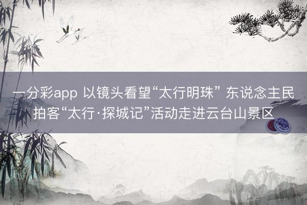 一分彩app 以镜头看望“太行明珠” 东说念主民拍客“太行·探城记”活动走进云台山景区