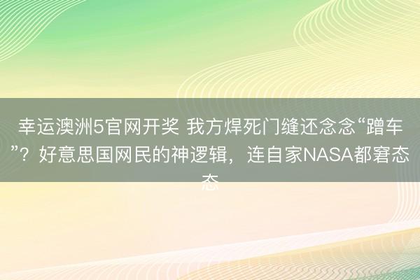 幸运澳洲5官网开奖 我方焊死门缝还念念“蹭车”？好意思国网民的神逻辑，连自家NASA都窘态