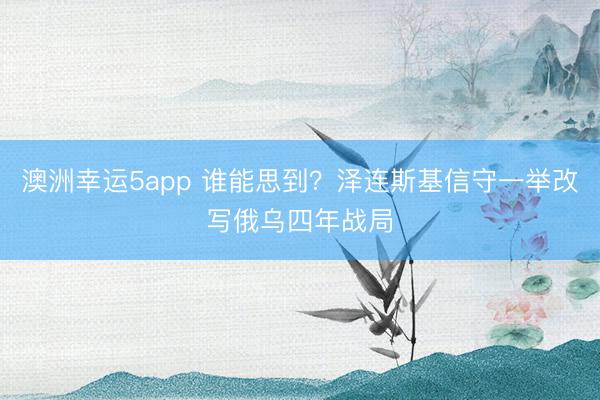 澳洲幸运5app 谁能思到？泽连斯基信守一举改写俄乌四年战局
