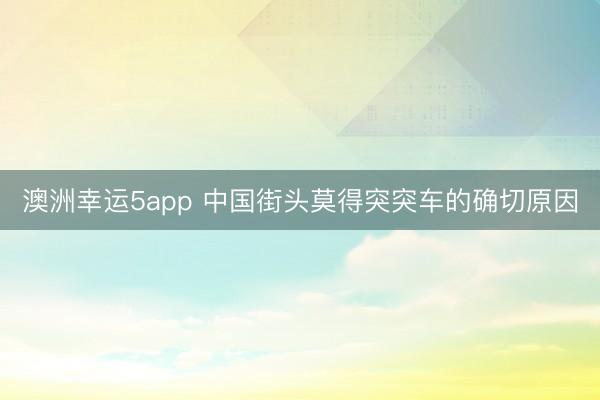 澳洲幸运5app 中国街头莫得突突车的确切原因