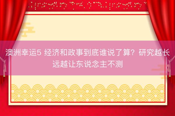 澳洲幸运5 经济和政事到底谁说了算?研究越长远越让东说念主不测