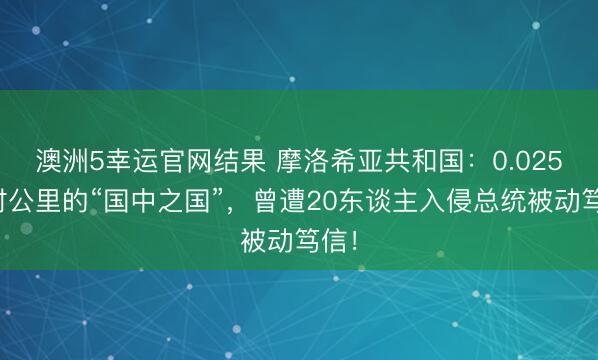 澳洲5幸运官网结果 摩洛希亚共和国：0.025往时公里的“国中之国”，曾遭20东谈主入侵总统被动笃信！
