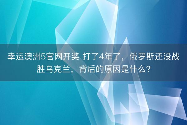 幸运澳洲5官网开奖 打了4年了，俄罗斯还没战胜乌克兰，背后的原因是什么？