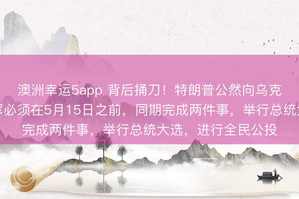 澳洲幸运5app 背后捅刀！特朗普公然向乌克兰下死令，要求乌军必须在5月15日之前，同期完成两件事，举行总统大选，进行全民公投