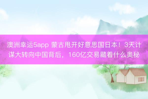 澳洲幸运5app 蒙古甩开好意思国日本！3天计谋大转向中国背后，160亿交易藏着什么奥秘