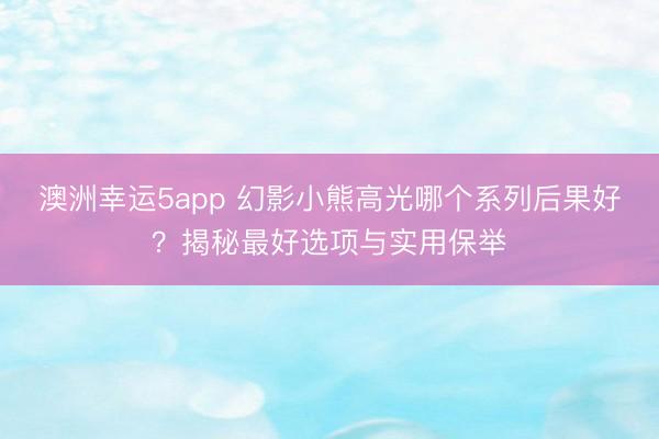 澳洲幸运5app 幻影小熊高光哪个系列后果好?揭秘最好选项与实用保举