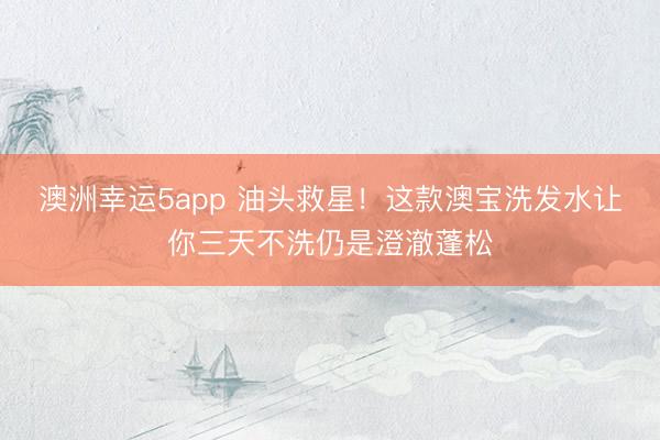 澳洲幸运5app 油头救星！这款澳宝洗发水让你三天不洗仍是澄澈蓬松