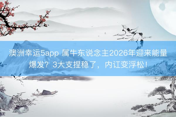 澳洲幸运5app 属牛东说念主2026年迎来能量爆发？3大支捏稳了，内讧变浮松！