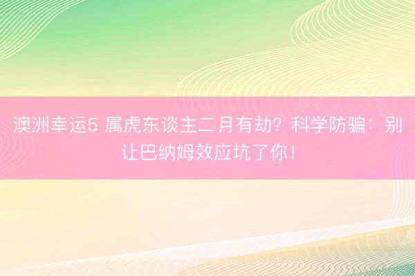 澳洲幸运5 属虎东谈主二月有劫?科学防骗:别让巴纳姆效应坑了你!