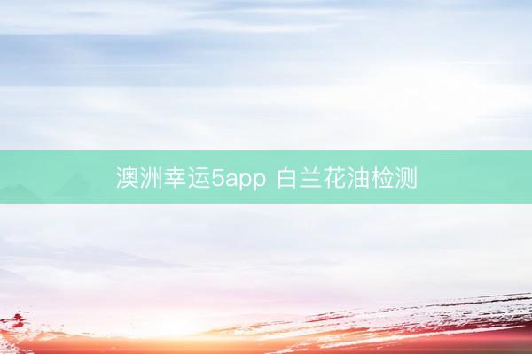 澳洲幸运5app 白兰花油检测