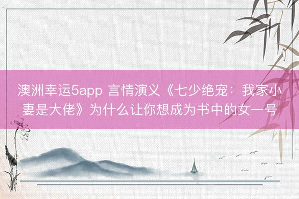 澳洲幸运5app 言情演义《七少绝宠：我家小妻是大佬》为什么让你想成为书中的女一号