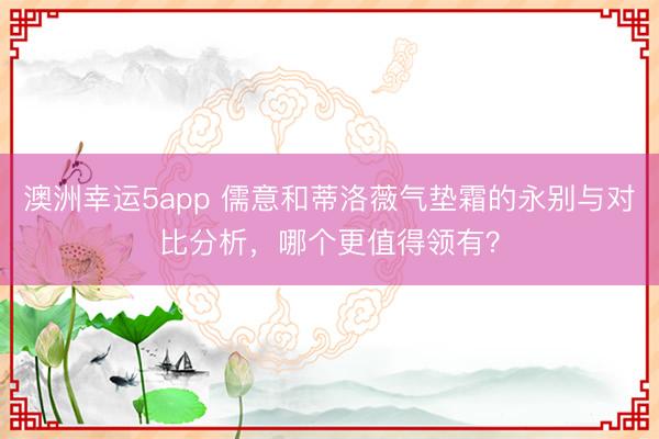 澳洲幸运5app 儒意和蒂洛薇气垫霜的永别与对比分析,哪个更值得领有?