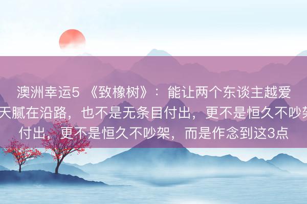 澳洲幸运5 《致橡树》：能让两个东谈主越爱越深的，从来不是天天腻在沿路，也不是无条目付出，更不是恒久不吵架，而是作念到这3点