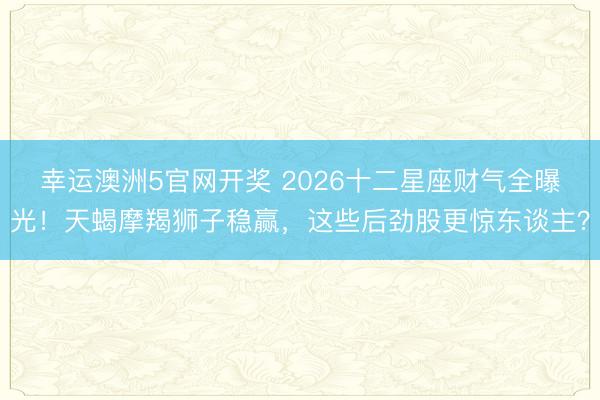 幸运澳洲5官网开奖 2026十二星座财气全曝光!天蝎摩羯狮子稳赢,这些后劲股更惊东谈主?