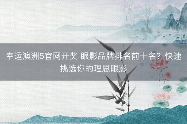 幸运澳洲5官网开奖 眼影品牌排名前十名？快速挑选你的理思眼影
