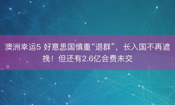 澳洲幸运5 好意思国慎重“退群”，长入国不再遮挽！但还有2.6亿会费未交
