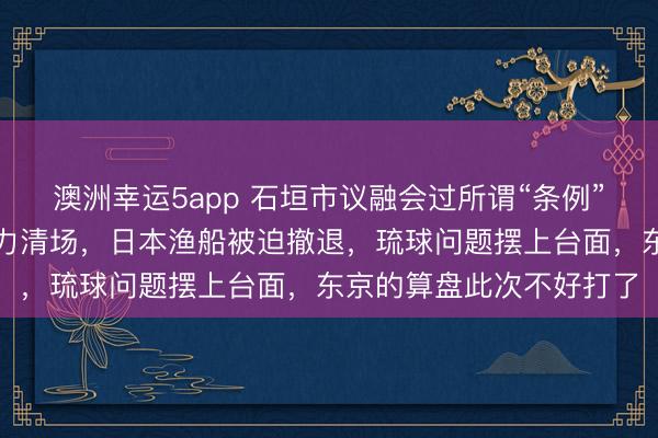 澳洲幸运5app 石垣市议融会过所谓“条例”念念搞事,中方启动强力清场,日本渔船被迫撤退,琉球问题摆上台面,东京的算盘此次不好打了