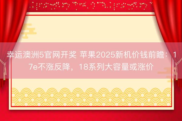 幸运澳洲5官网开奖 苹果2025新机价钱前瞻：17e不涨反降，18系列大容量或涨价