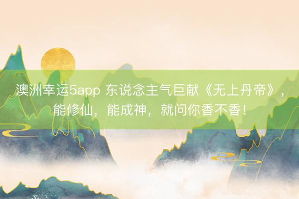 澳洲幸运5app 东说念主气巨献《无上丹帝》,能修仙,能成神,就问你香不香!