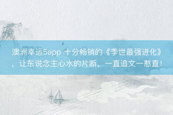 澳洲幸运5app 十分畅销的《季世最强进化》，让东说念主心水的片断，一直追文一憨直！