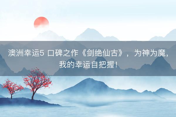 澳洲幸运5 口碑之作《剑绝仙古》，为神为魔，我的幸运自把握！