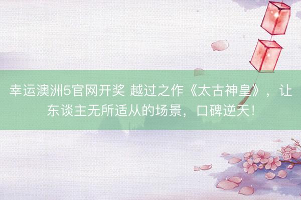 幸运澳洲5官网开奖 越过之作《太古神皇》，让东谈主无所适从的场景，口碑逆天！