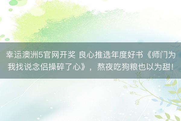 幸运澳洲5官网开奖 良心推选年度好书《师门为我找说念侣操碎了心》，熬夜吃狗粮也以为甜！
