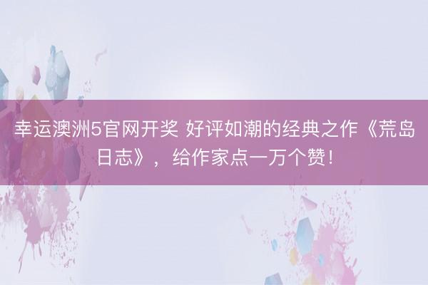 幸运澳洲5官网开奖 好评如潮的经典之作《荒岛日志》,给作家点一万个赞!