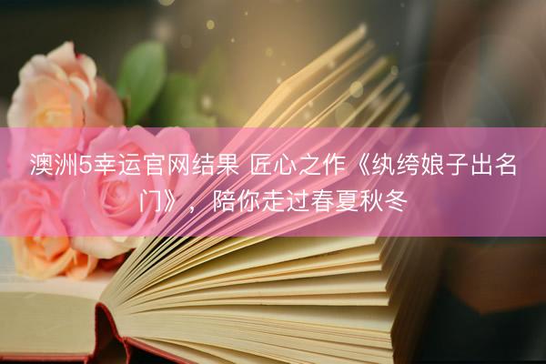 澳洲5幸运官网结果 匠心之作《纨绔娘子出名门》，陪你走过春夏秋冬