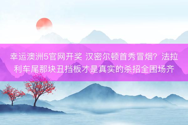 幸运澳洲5官网开奖 汉密尔顿首秀冒烟？法拉利车尾那块丑挡板才是真实的杀招全围场齐
