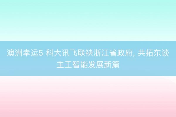 澳洲幸运5 科大讯飞联袂浙江省政府， 共拓东谈主工智能发展新篇
